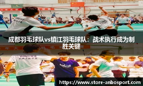 成都羽毛球队vs镇江羽毛球队：战术执行成为制胜关键