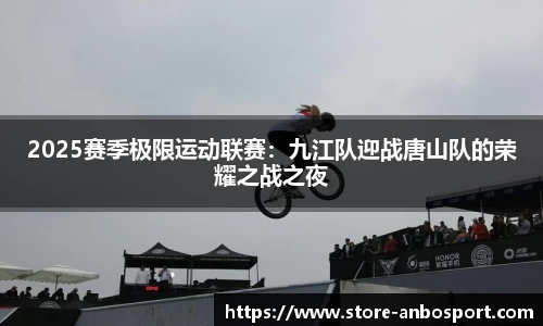 2025赛季极限运动联赛：九江队迎战唐山队的荣耀之战之夜